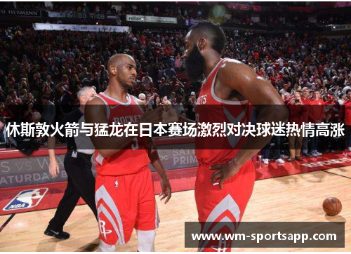 休斯敦火箭与猛龙在日本赛场激烈对决球迷热情高涨