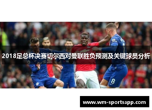 2018足总杯决赛切尔西对曼联胜负预测及关键球员分析