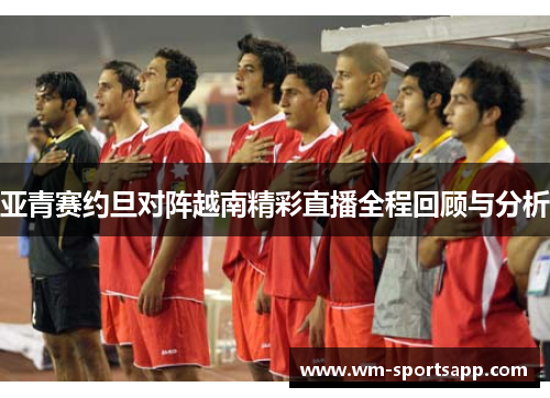 亚青赛约旦对阵越南精彩直播全程回顾与分析