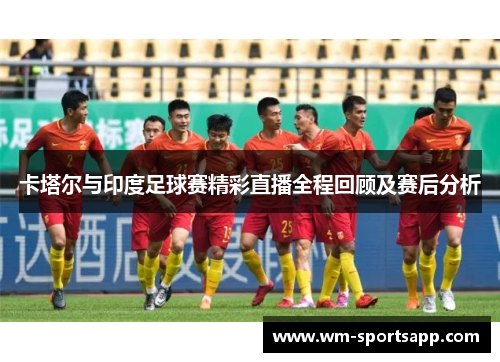 卡塔尔与印度足球赛精彩直播全程回顾及赛后分析