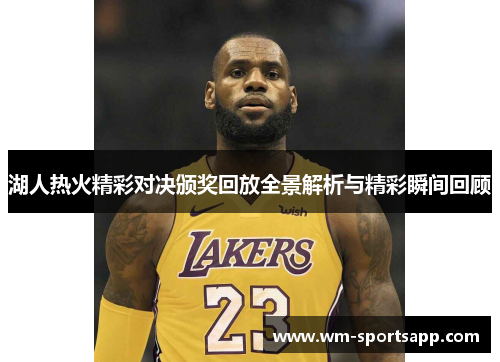 湖人热火精彩对决颁奖回放全景解析与精彩瞬间回顾